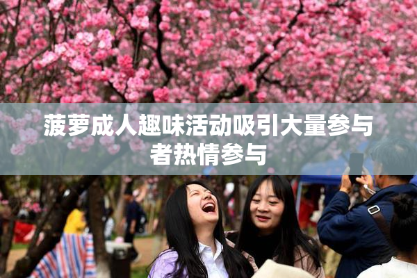 菠萝成人趣味活动吸引大量参与者热情参与