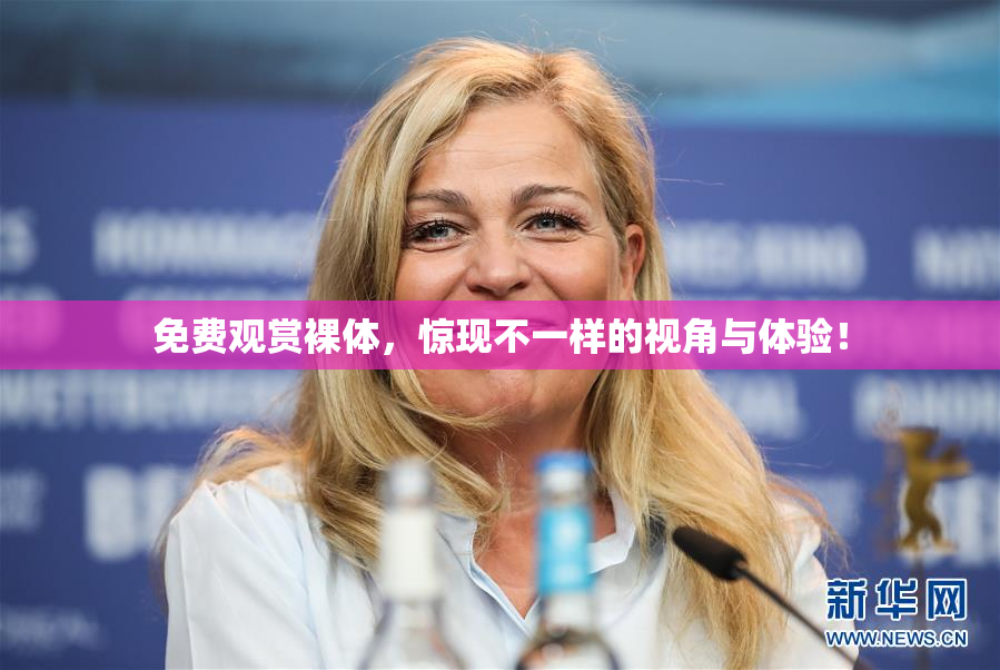 免费观赏裸体，惊现不一样的视角与体验！