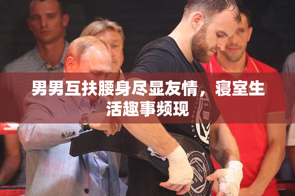 男男互扶腰身尽显友情，寝室生活趣事频现