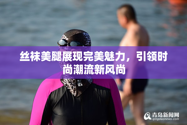 丝袜美腿展现完美魅力，引领时尚潮流新风尚