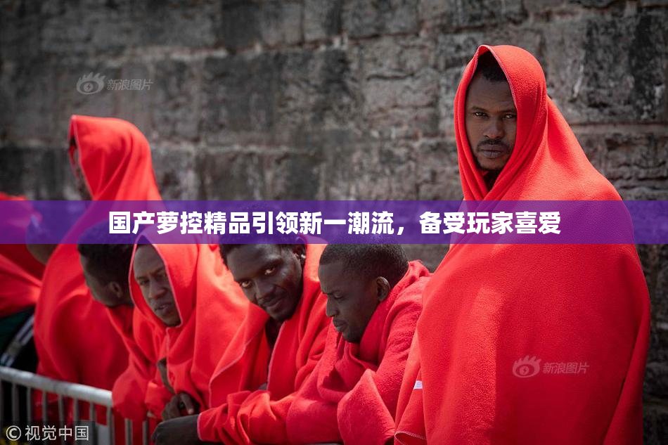 国产萝控精品引领新一潮流，备受玩家喜爱