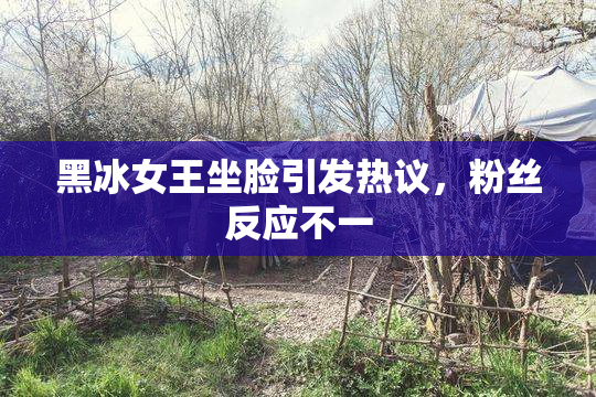 黑冰女王坐脸引发热议，粉丝反应不一