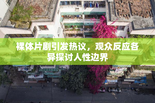 裸体片剧引发热议，观众反应各异探讨人性边界