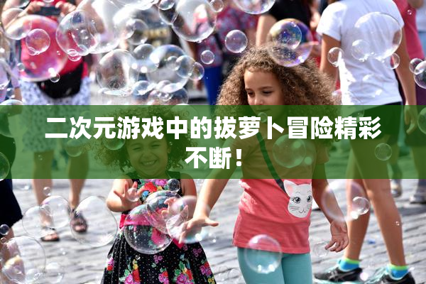 二次元游戏中的拔萝卜冒险精彩不断！