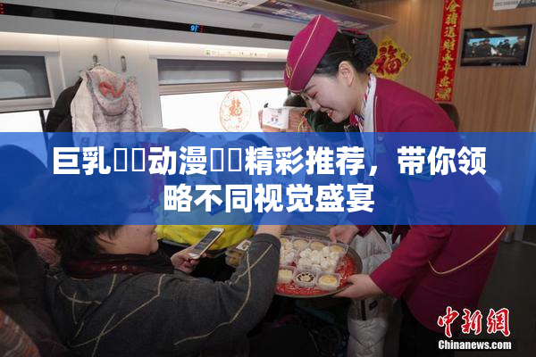 巨乳❌‌动漫❌‌精彩推荐，带你领略不同视觉盛宴