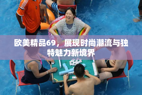 欧美精品69，展现时尚潮流与独特魅力新境界