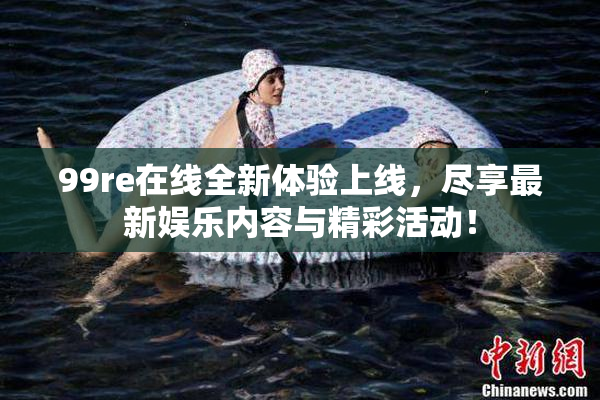 99re在线全新体验上线，尽享最新娱乐内容与精彩活动！