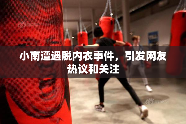 小南遭遇脱内衣事件，引发网友热议和关注