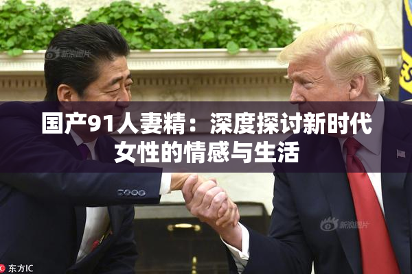 国产91人妻精：深度探讨新时代女性的情感与生活