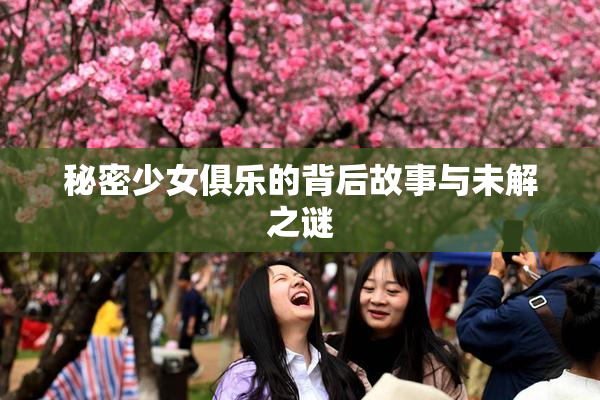 秘密少女俱乐的背后故事与未解之谜