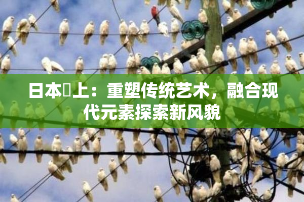 日本巜上：重塑传统艺术，融合现代元素探索新风貌