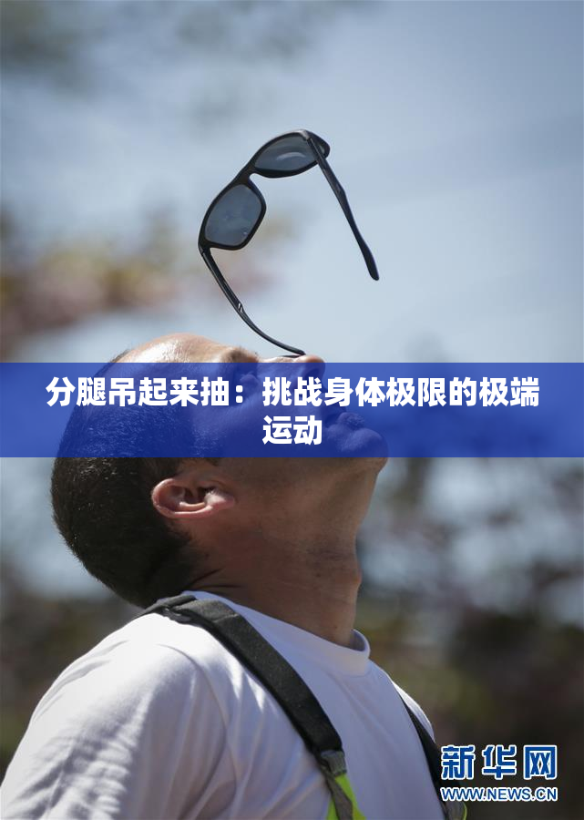 分腿吊起来抽：挑战身体极限的极端运动