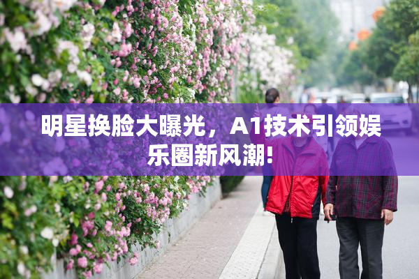明星换脸大曝光，A1技术引领娱乐圈新风潮!