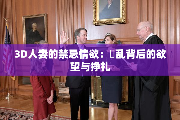 3D人妻的禁忌情欲：婬乱背后的欲望与挣扎