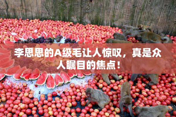 李思思的A级毛让人惊叹，真是众人瞩目的焦点！