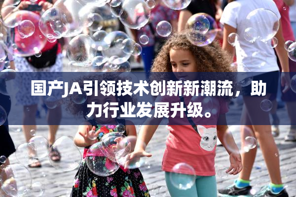 国产JA引领技术创新新潮流，助力行业发展升级。