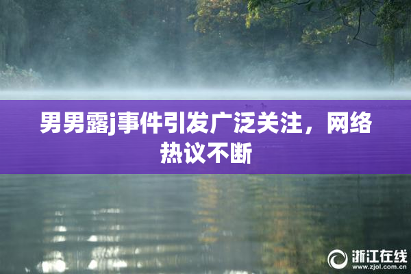 男男露j事件引发广泛关注，网络热议不断