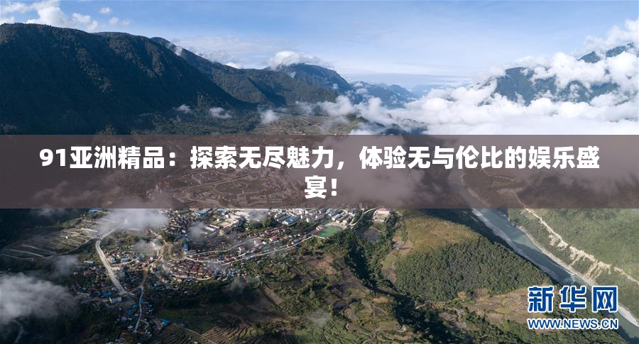 91亚洲精品：探索无尽魅力，体验无与伦比的娱乐盛宴！