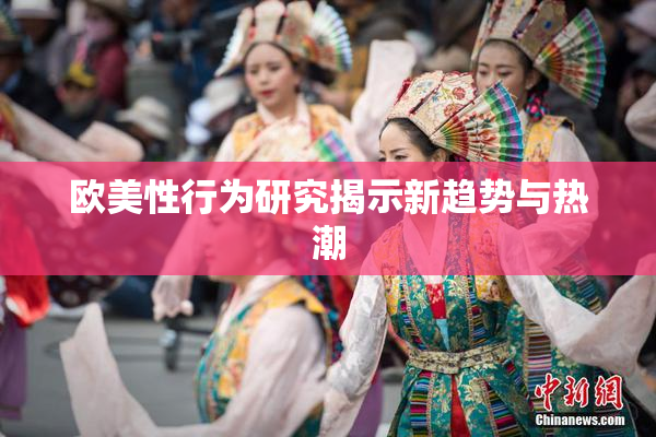 欧美性行为研究揭示新趋势与热潮