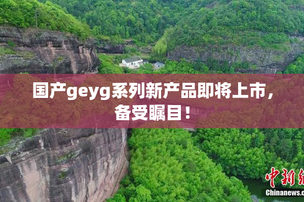 国产geyg系列新产品即将上市，备受瞩目！