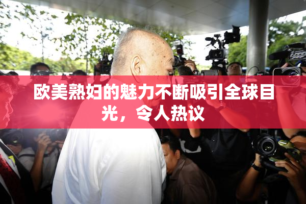 欧美熟妇的魅力不断吸引全球目光，令人热议