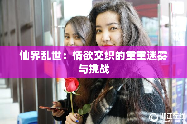 仙界乱世：情欲交织的重重迷雾与挑战