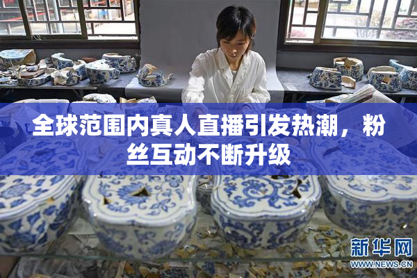 全球范围内真人直播引发热潮，粉丝互动不断升级
