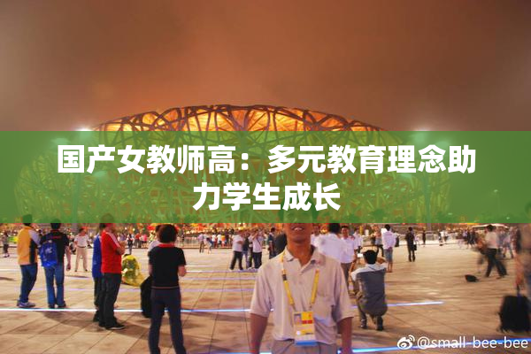 国产女教师高：多元教育理念助力学生成长