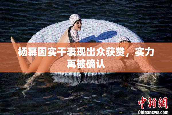杨幂因实干表现出众获赞，实力再被确认
