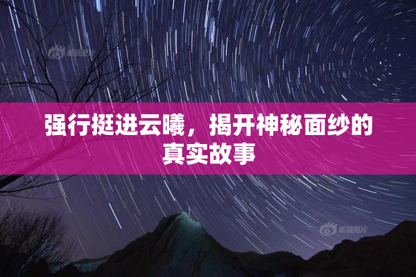 强行挺进云曦，揭开神秘面纱的真实故事