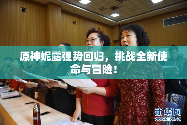 原神妮露强势回归，挑战全新使命与冒险！