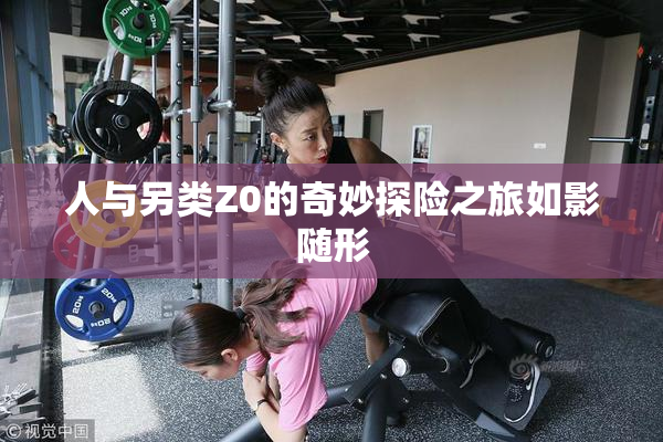 人与另类Z0的奇妙探险之旅如影随形