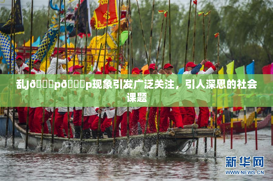 乱J🈚p🈚p现象引发广泛关注，引人深思的社会课题