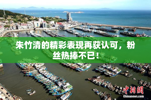 朱竹清的精彩表现再获认可，粉丝热捧不已！