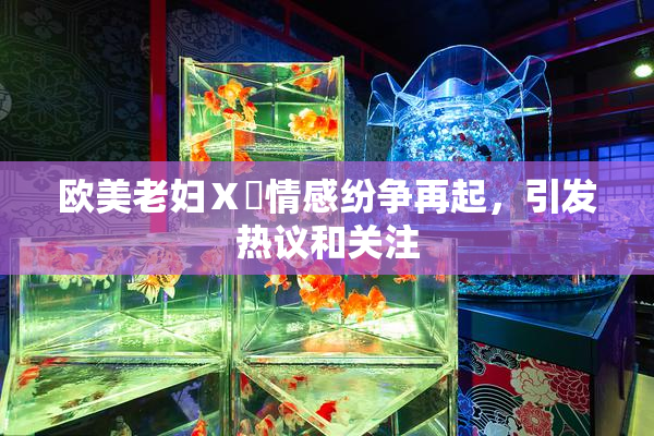 欧美老妇Ⅹ乄情感纷争再起，引发热议和关注