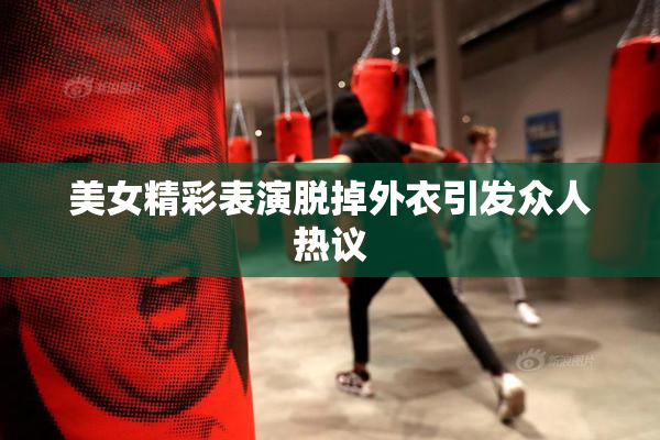 美女精彩表演脱掉外衣引发众人热议