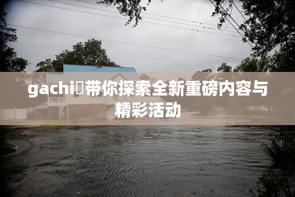 gachi籣带你探索全新重磅内容与精彩活动