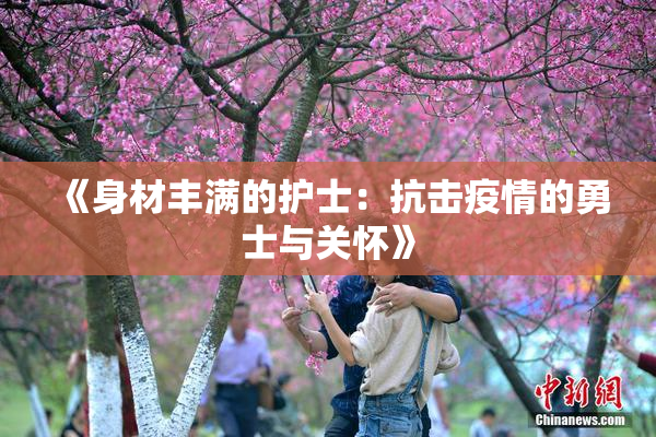 《身材丰满的护士：抗击疫情的勇士与关怀》