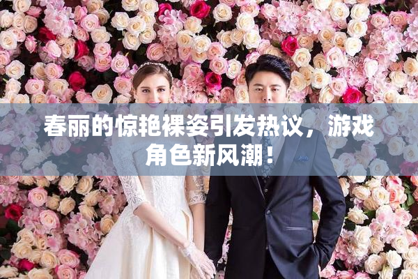 春丽的惊艳裸姿引发热议，游戏角色新风潮！