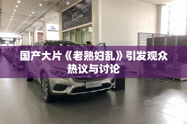 国产大片《老熟妇乱》引发观众热议与讨论
