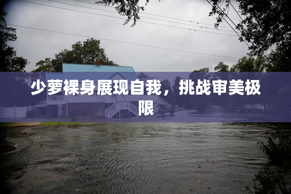 少萝裸身展现自我，挑战审美极限