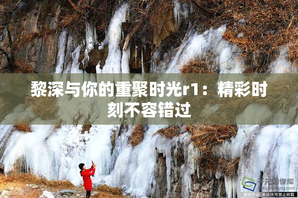 黎深与你的重聚时光r1：精彩时刻不容错过