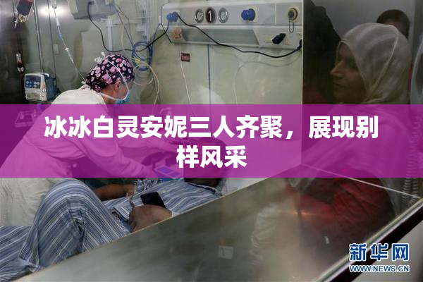 冰冰白灵安妮三人齐聚，展现别样风采