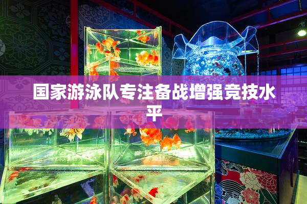 国家游泳队专注备战增强竞技水平