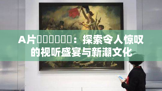A片❌‌❌‌❌‌：探索令人惊叹的视听盛宴与新潮文化