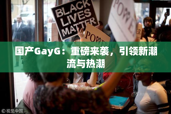 国产GayG：重磅来袭，引领新潮流与热潮