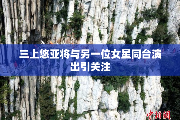三上悠亚将与另一位女星同台演出引关注