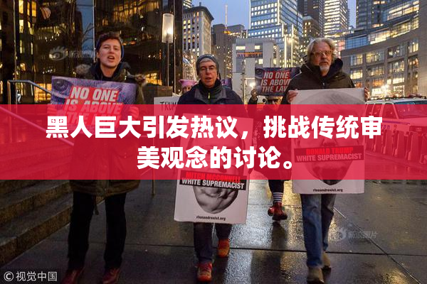 黑人巨大引发热议，挑战传统审美观念的讨论。