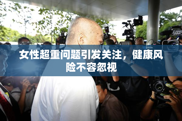 女性超重问题引发关注，健康风险不容忽视