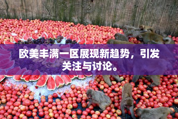 欧美丰满一区展现新趋势，引发关注与讨论。